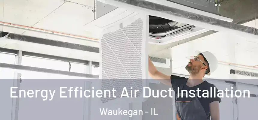 Energy Efficient Air Duct Installation Waukegan - IL