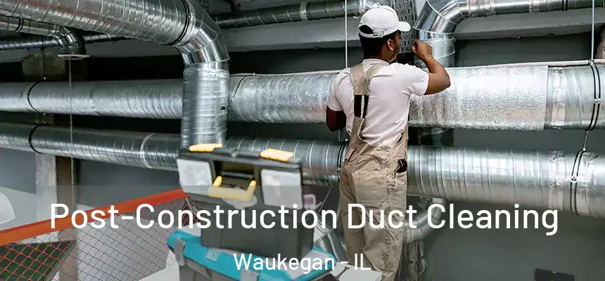 Post-Construction Duct Cleaning Waukegan - IL