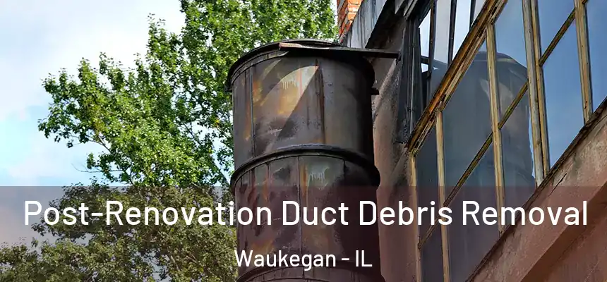 Post-Renovation Duct Debris Removal Waukegan - IL